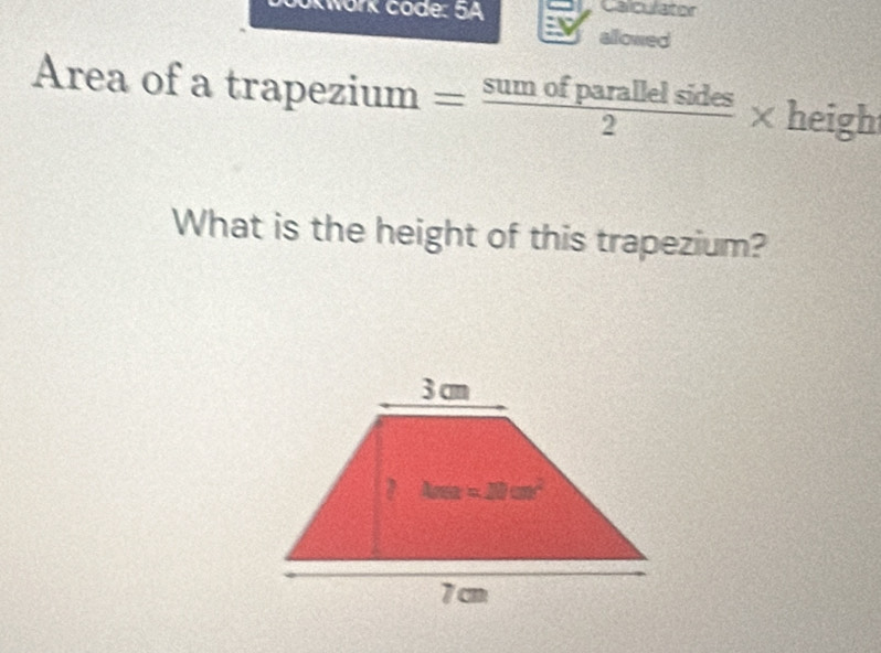 KWork code: 5A Calculator
allowed
Area of a trapez z1un n 1 = sumofparallelsides/2 * heigh
What is the height of this trapezium?