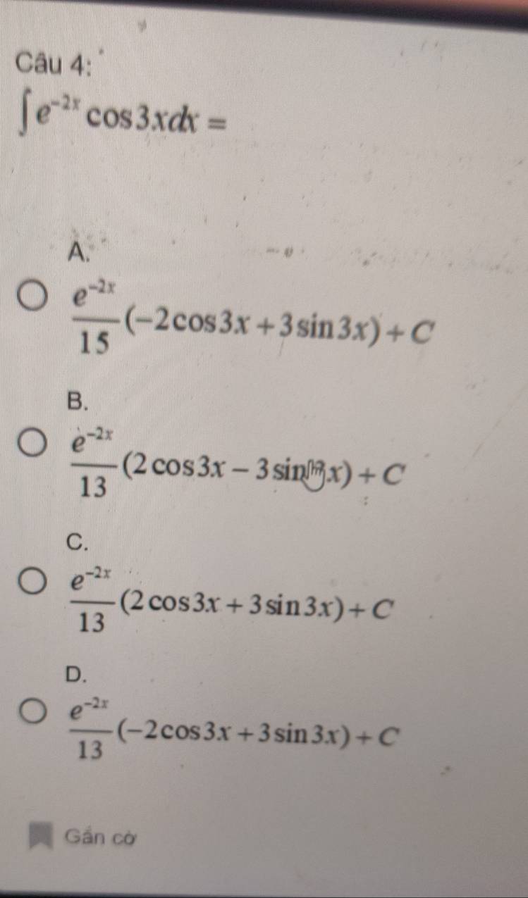 ∈t e^(-2x)cos 3xdx=
A.
 (e^(-2x))/15 (-2cos 3x+3sin 3x)+C
B.
 (e^(-2x))/13 (2cos 3x-3sin^((18))x)+C
C.
 (e^(-2x))/13 (2cos 3x+3sin 3x)+C
D.
 (e^(-2x))/13 (-2cos 3x+3sin 3x)+C
Gần cờ