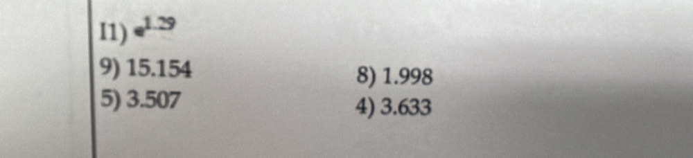 I1) e^(1.29)
9) 15.154 8) 1.998
5) 3.507
4) 3.633