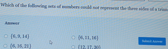 Which of the following sets of numbers could not represent the three sides of a trian
Answer
 6,11,16
 6,9,14 Submit Answer
 6,16,21
 12,17,30