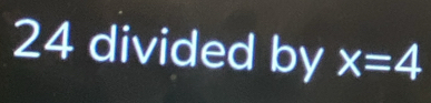 24 divided by x=4