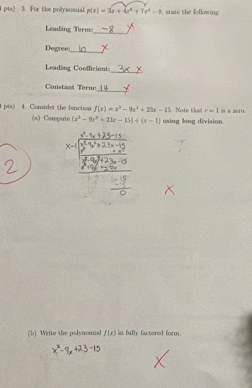 pts) 3. For the polynomial p(x)=3x+4x^6+7x^4-8 state the following 
Leading Torm:_ 
Degree: 
_ 
_ 
Leading Coefficient: 
Constant Term: 
_ 
pts) 4. Consider the function f(x)=x^3-9x^2+23x-15. Note that c=1 is a zero. 
(a) Compute (x^3-9x^2+23x-15)/ (x-1) using long division 
(b) Write the polynomial f(x) in fully factored form.