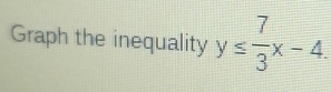 Graph the inequality y≤  7/3 x-4.