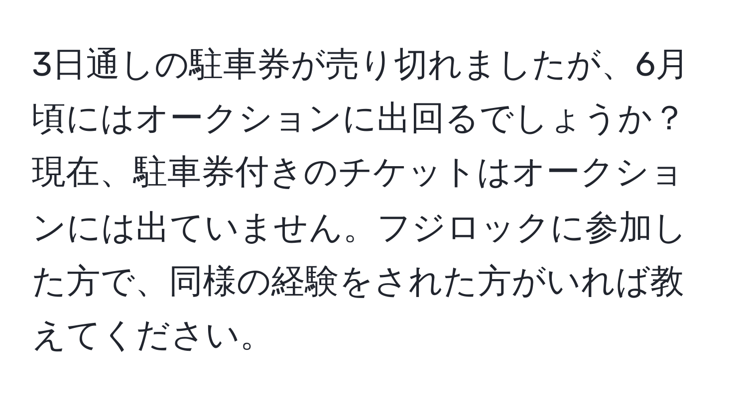 3日通しの駐車券が売り切れましたが、6月頃にはオークションに出回るでしょうか？ 現在、駐車券付きのチケットはオークションには出ていません。フジロックに参加した方で、同様の経験をされた方がいれば教えてください。