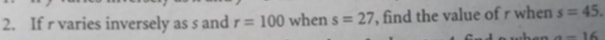 If r varies inversely as s and r=100 when s=27 , find the value of r when s=45.
a-16