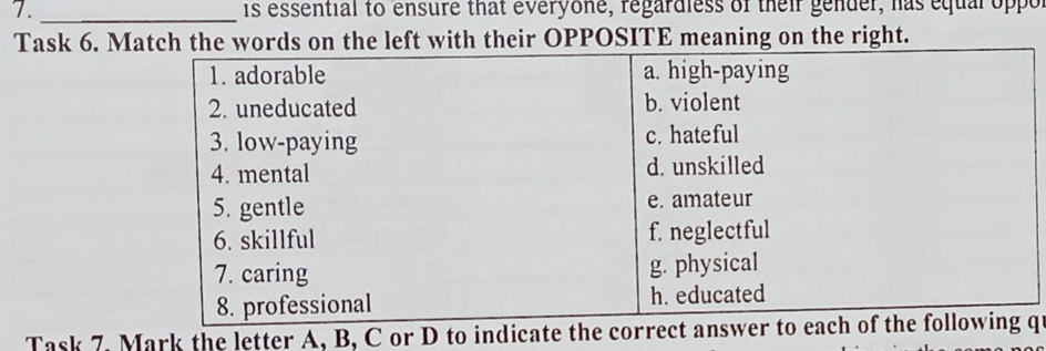 is essential to ensure that everyone, regardless of their gender, has equal oppor 
_ 
Task 6. Match the words on the left with their OPPOSITE meaning on the right. 
Task 7. Mark the letter A, B, C or D to indicateq