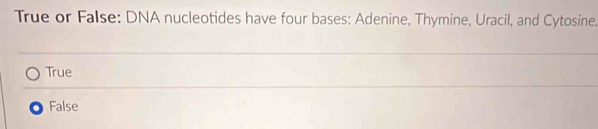 True or False: DNA nucleotides have four bases: Adenine, Thymine, Uracil, and Cytosine.
True
False