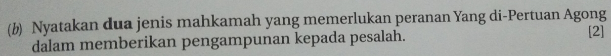 Nyatakan dua jenis mahkamah yang memerlukan peranan Yang di-Pertuan Agong 
dalam memberikan pengampunan kepada pesalah. 
[2]