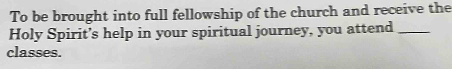 To be brought into full fellowship of the church and receive the 
Holy Spirit’s help in your spiritual journey, you attend_ 
classes.