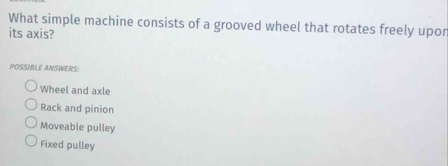 What simple machine consists of a grooved wheel that rotates freely upor
its axis?
POSSIBLE ANSWERS:
Wheel and axle
Rack and pinion
Moveable pulley
Fixed pulley