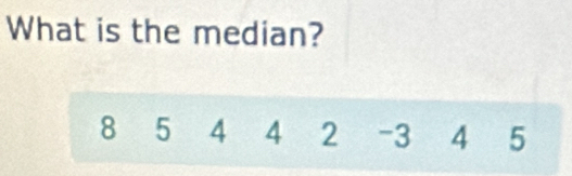 What is the median?
8 5 4 4 2 -3 4 5