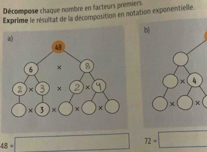 Décompose chaque nombre en facteurs premiers.
Exprime le résultat de la décomposition en notation exponentielle.
48=□ 72=□