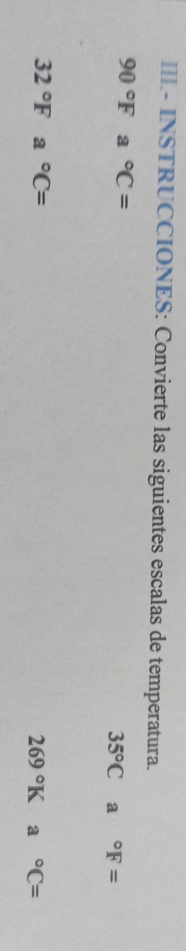 III- INSTRUCCIONES: Convierte las siguientes escalas de temperatura.
90°Fa°C=
35°Ca°F=
32°Fa°C=
269°Ka°C=
