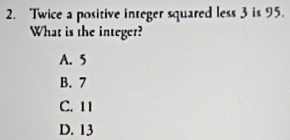 Twice a positive integer squared less 3 is 95.
What is the integer?
A. 5
B. 7
C. 11
D. 13