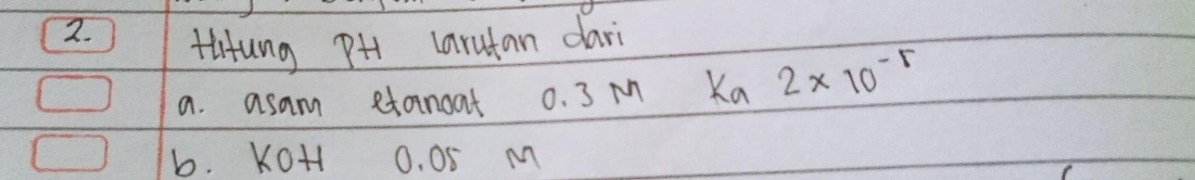 tlitung PH carutan dari 
a. asam etanoat 0. 3 M Ka 2* 10^(-5)
b. KOH 0. 05 M