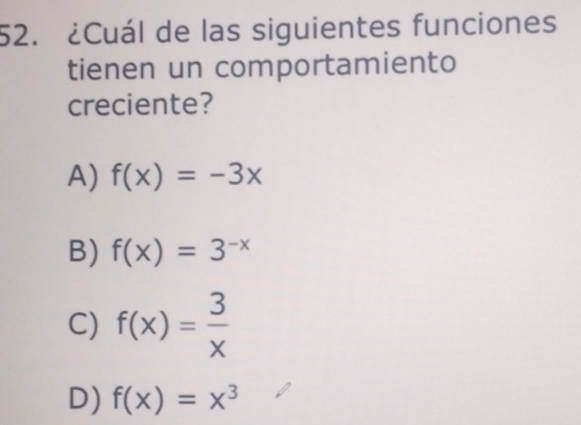 ¿Cuál de las siguientes funciones
tienen un comportamiento
creciente?
A) f(x)=-3x
B) f(x)=3^(-x)
C) f(x)= 3/x 
D) f(x)=x^3