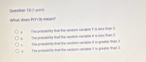 What does P(Y<3) mean?
a The probability that the random variable Y is less than 3.
b The probability that the random variable X is less than 3.
C The probability that the random variable X is greater than 3.
d The probability that the random variable Y is greater than 3.