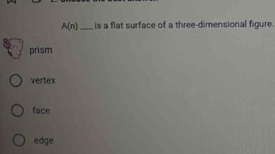 A(n) _is a flat surface of a three-dimensional figure.
prism
vertex
face
edge