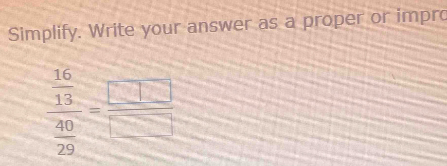 Simplify. Write your answer as a proper or impro
frac  16/13  40/29 = □ /□  