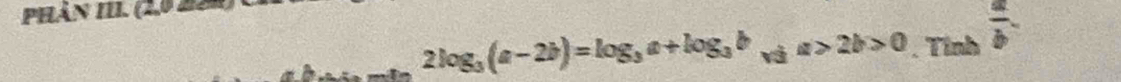 PHân III. (2.0 224)
2log _3(a-2b)=log _3a+log _3b_sqrt(3)a>2b>0. Tin `  a/b .