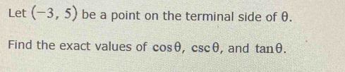 Let (-3,5) be a point on the terminal side of θ. 
Find the exact values of cos θ , csc θ , and tan θ.