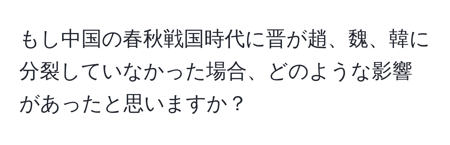 もし中国の春秋戦国時代に晋が趙、魏、韓に分裂していなかった場合、どのような影響があったと思いますか？