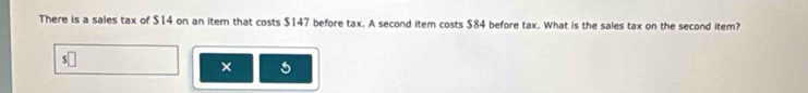 There is a sales tax of $14 on an item that costs $147 before tax. A second item costs $84 before tax. What is the sales tax on the second item? 
×