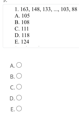 163, 148, 133, ..., 103, 88
A. 105
B. 108
C. 111
D. 118
E. 124
A. ○
B. ○
C. ○
D. ○
E.○