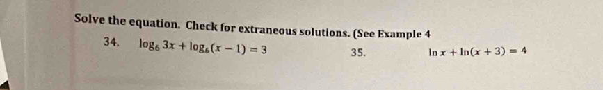 Solve the equation. Check for extraneous solutions. (See Example 4 
34. log _63x+log _6(x-1)=3
35. In x+ln (x+3)=4