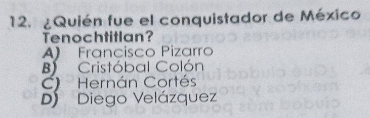 12.º ¿ Quién fue el conquistador de México
Tenochtitlan?
A) Francisco Pizarro
B) Cristóbal Colón
C) Hernán Cortés
D) Diego Velázquez