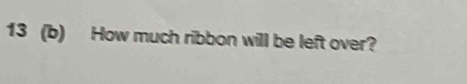 13 (b) How much ribbon will be left over?