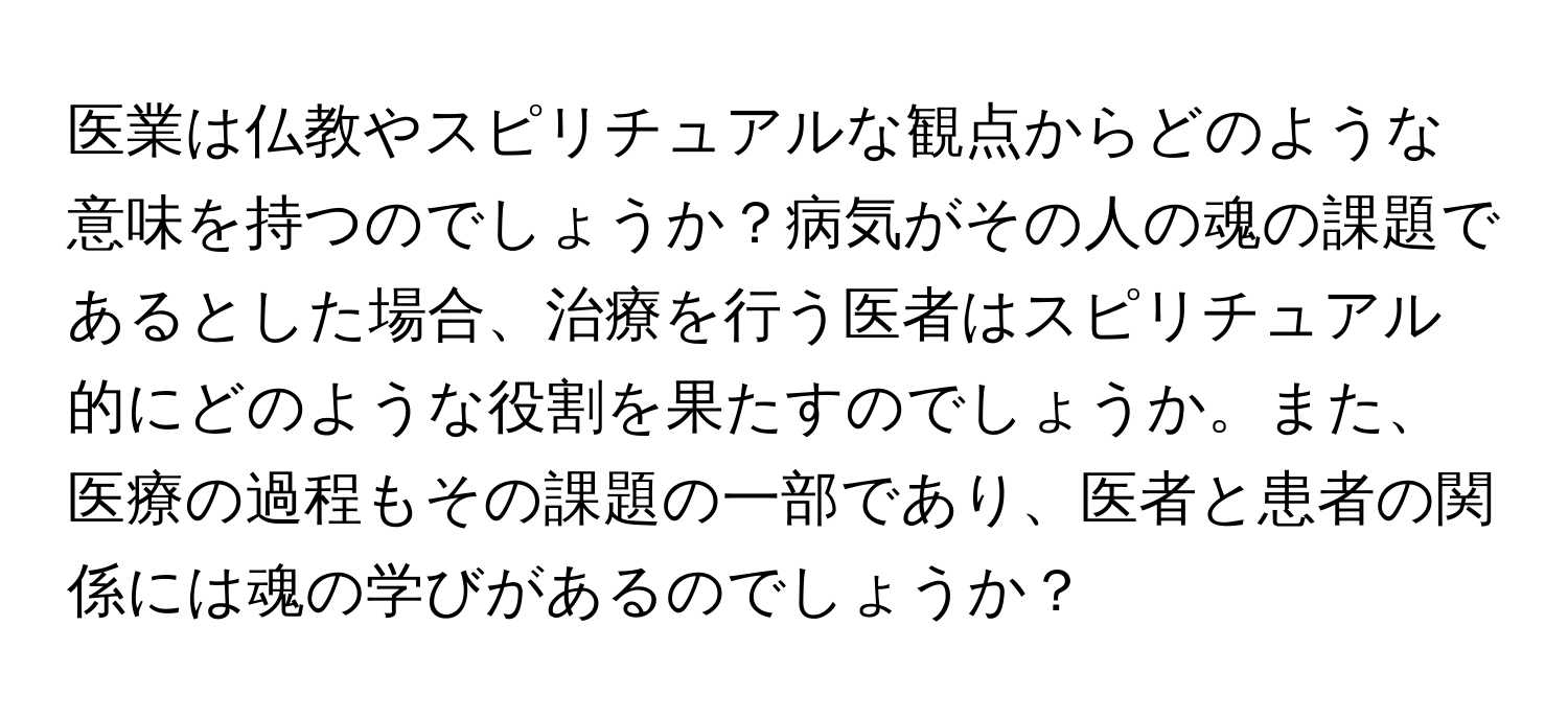医業は仏教やスピリチュアルな観点からどのような意味を持つのでしょうか？病気がその人の魂の課題であるとした場合、治療を行う医者はスピリチュアル的にどのような役割を果たすのでしょうか。また、医療の過程もその課題の一部であり、医者と患者の関係には魂の学びがあるのでしょうか？