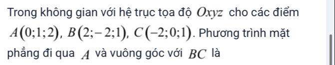 Trong không gian với hệ trục tọa độ Oxyz cho các điểm
A(0;1;2), B(2;-2;1), C(-2;0;1). Phương trình mặt 
phẳng đi qua A và vuông góc với BC là