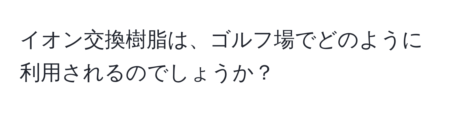 イオン交換樹脂は、ゴルフ場でどのように利用されるのでしょうか？