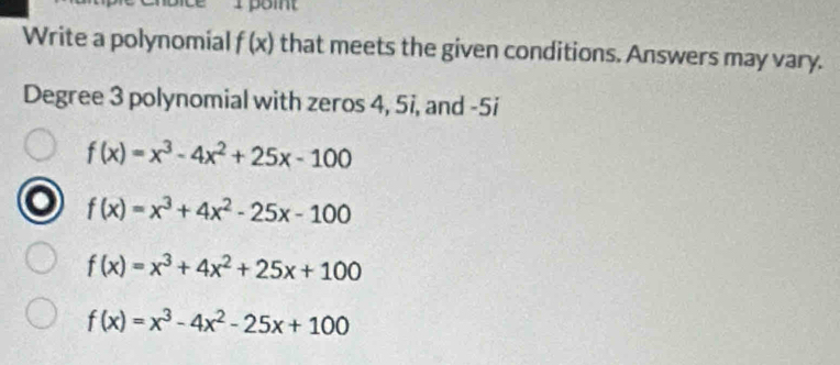 Write a polynomial f(x) that meets the given conditions. Answers may vary.
Degree 3 polynomial with zeros 4, 5i, and -5i
f(x)=x^3-4x^2+25x-100
f(x)=x^3+4x^2-25x-100
f(x)=x^3+4x^2+25x+100
f(x)=x^3-4x^2-25x+100