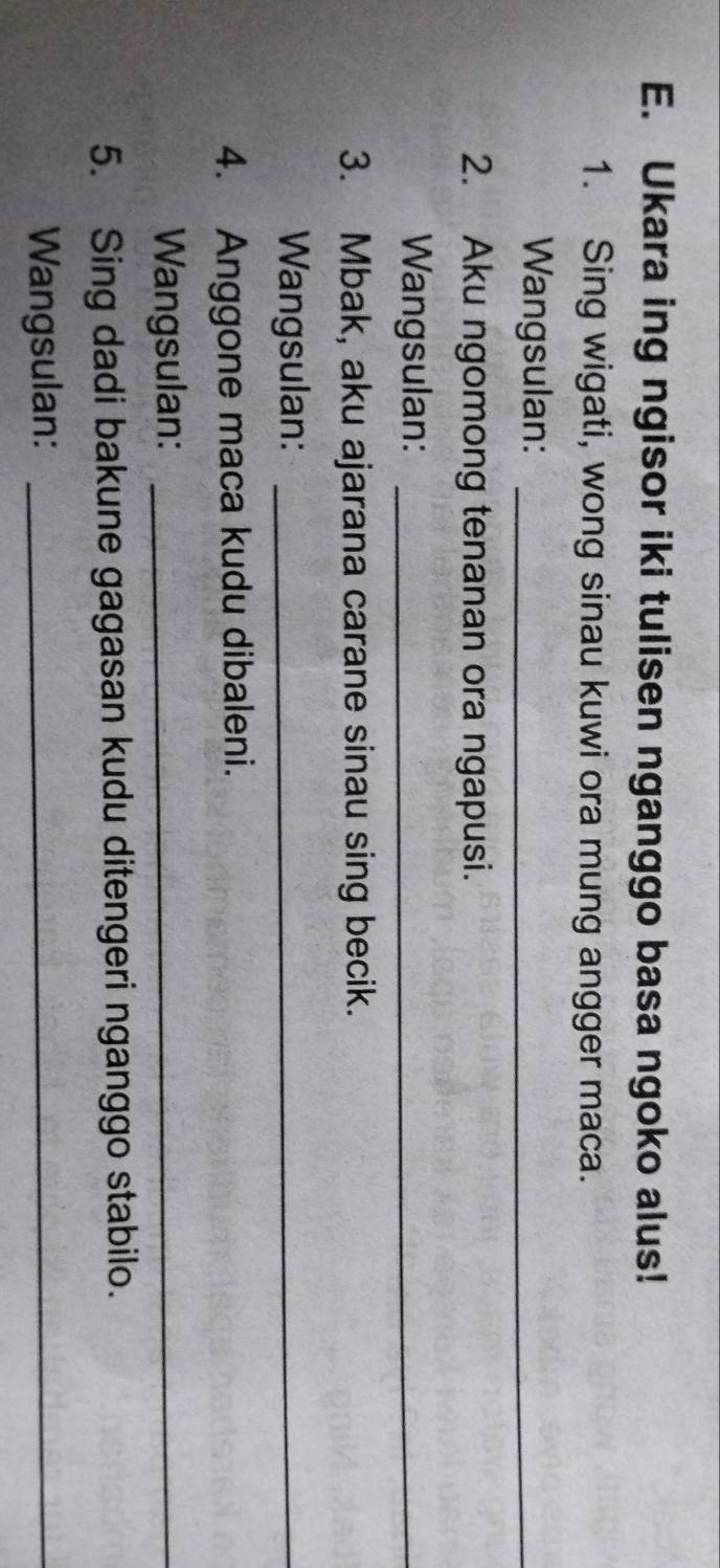 Ukara ing ngisor iki tulisen nganggo basa ngoko alus! 
1. Sing wigati, wong sinau kuwi ora mung angger maca. 
Wangsulan:_ 
2. Aku ngomong tenanan ora ngapusi. 
Wangsulan:_ 
3. Mbak, aku ajarana carane sinau sing becik. 
Wangsulan:_ 
4. Anggone maca kudu dibaleni. 
Wangsulan:_ 
5. Sing dadi bakune gagasan kudu ditengeri nganggo stabilo. 
Wangsulan:_