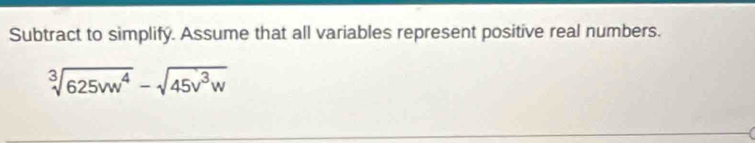 Subtract to simplify. Assume that all variables represent positive real numbers.
sqrt[3](625vw^4)-sqrt(45v^3w)