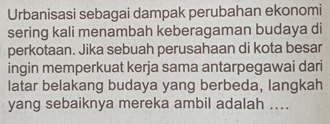 Urbanisasi sebagai dampak perubahan ekonomi 
sering kali menambah keberagaman budaya di 
perkotaan. Jika sebuah perusahaan di kota besar 
ingin memperkuat kerja sama antarpegawai dari 
latar belakang budaya yang berbeda, langkah 
yang sebaiknya mereka ambil adalah ....