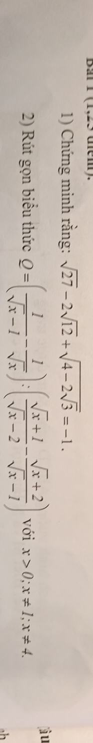 tem ).
1) Chứng minh rằng: sqrt(27)-2sqrt(12)+sqrt(4-2sqrt 3)=-1. 
â u
2) Rút gọn biểu thức Q=( 1/sqrt(x)-1 - 1/sqrt(x) ):( (sqrt(x)+1)/sqrt(x)-2 - (sqrt(x)+2)/sqrt(x)-1 ) với x>0; x!= 1; x!= 4.