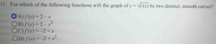 For which of the following functions will the graph of y=sqrt(f(x)) be two distinct, smooth curves?
A) f(x)=2-x
B) f(x)=2-x^2
f(x)=-2+x
D) f(x)=-2+x^2