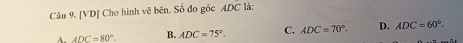 [VD] Cho hình vẽ bên. Số đo góc ADC là:
A. ADC=80°.
B. ADC=75°.
C. ADC=70°. D. ADC=60°.