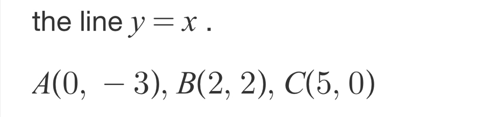 the line y=x.
A(0,-3), B(2,2), C(5,0)