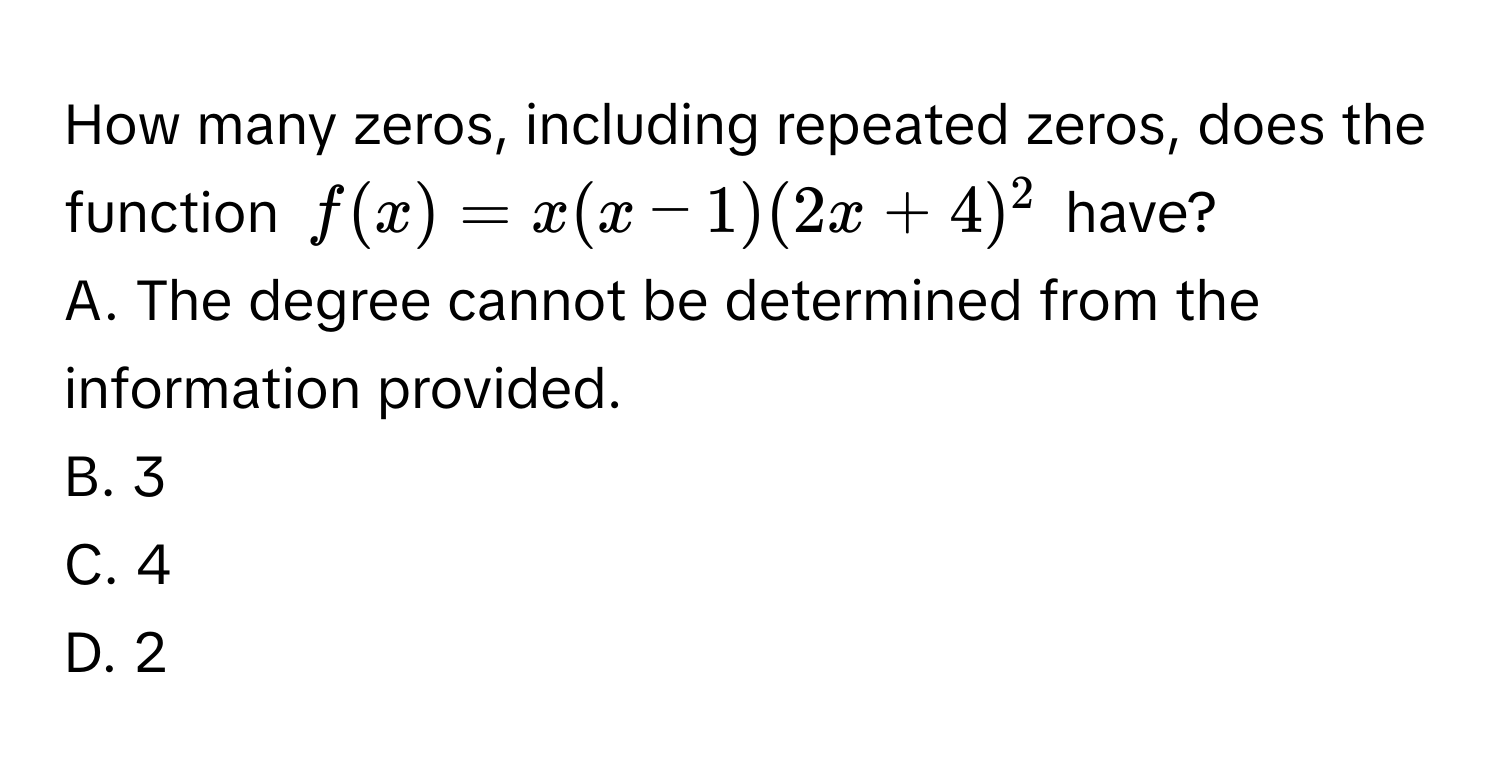 How many zeros, including repeated zeros, does the function $f(x) = x(x-1)(2x+4)^2$ have? 
A. The degree cannot be determined from the information provided.
B. 3
C. 4
D. 2