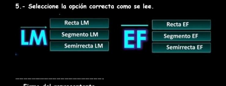 5.- Seleccione la opción correcta como se lee.
Recta LM Recta EF
Segmento LM EF Segmento EF
Semirrecta LM Semirrecta EF