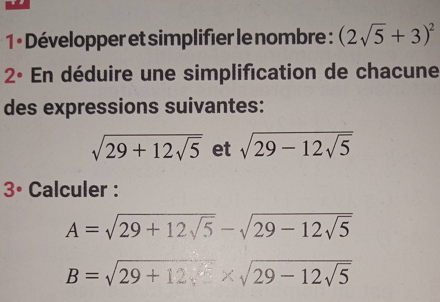 Développer et simplifier le nombre : (2sqrt(5)+3)^2
2° En déduire une simplification de chacune 
des expressions suivantes:
sqrt(29+12sqrt 5) et sqrt(29-12sqrt 5)
3° Calculer :
A=sqrt(29+12sqrt 5)-sqrt(29-12sqrt 5)
B=sqrt(29+12sqrt 5)* sqrt(29-12sqrt 5)