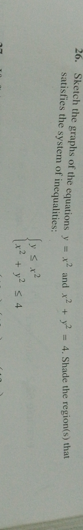 Sketch the graphs of the equations y=x^2 and x^2+y^2=4. Shade the region(s) that
satisfies the system of inequalities:
beginarrayl y≤ x^2 x^2+y^2≤ 4endarray.