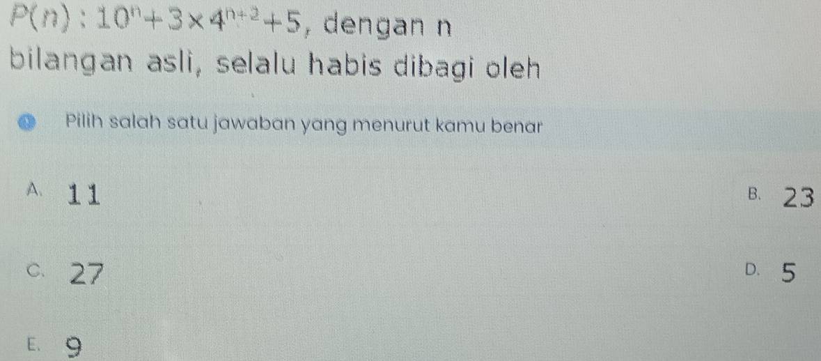 P(n):10^n+3* 4^(n+2)+5 , dengan n
bilangan asli, selalu habis dibagi oleh
Pilih salah satu jawaban yang menurut kamu benar
A. 11 B. 23
C. 27 D. 5
E， 9