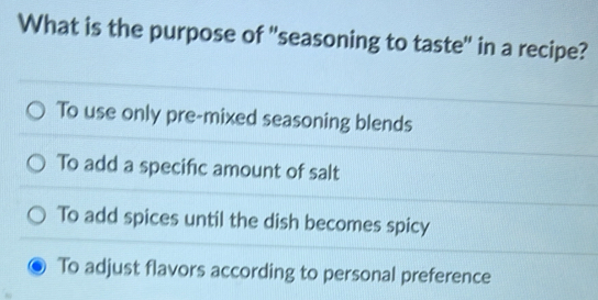 What is the purpose of "seasoning to taste" in a recipe?
To use only pre-mixed seasoning blends
To add a specific amount of salt
To add spices until the dish becomes spicy
To adjust flavors according to personal preference