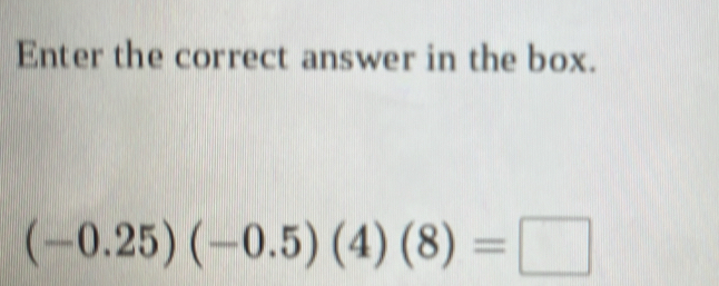 Enter the correct answer in the box.
(-0.25)(-0.5)(4)(8)=□