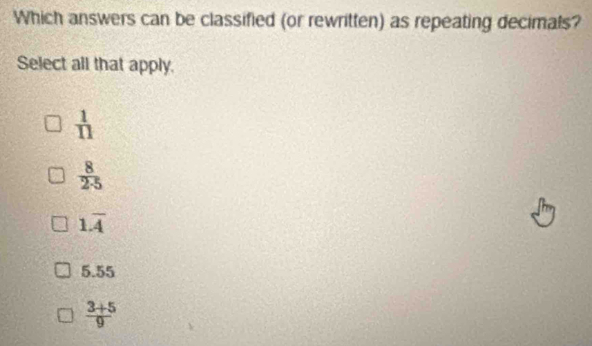 Which answers can be classified (or rewritten) as repeating decimals?
Select all that apply.
 1/11 
 8/2· 5 
1.overline A
5.55
 (3+5)/9 